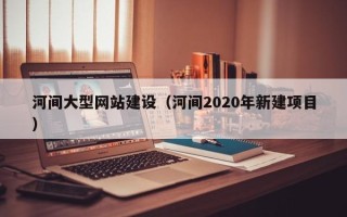 东明河间大型网站建设（河间2020年新建项目）