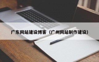 东明广东网站建设博客（广州网站制作建设）