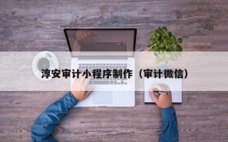 东明淳安审计小程序制作（审计微信）