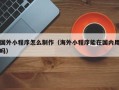 东明国外小程序怎么制作（海外小程序能在国内用吗）