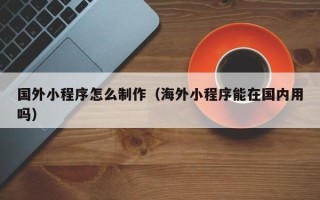 东明国外小程序怎么制作（海外小程序能在国内用吗）
