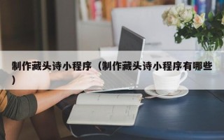 东明制作藏头诗小程序（制作藏头诗小程序有哪些）