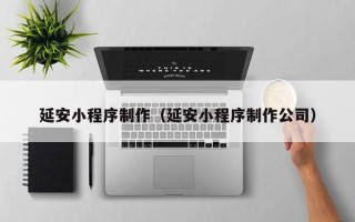 东明延安小程序制作（延安小程序制作公司）