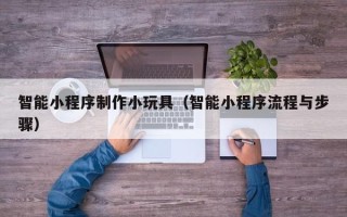 东明智能小程序制作小玩具（智能小程序流程与步骤）